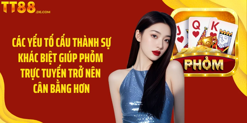 Các yếu tố cấu thành sự khác biệt giúp phỏm trực tuyến trở nên cân bằng hơn